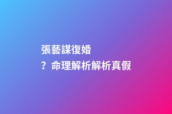 張藝謀復婚？命理解析解析真假